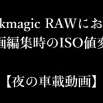 【夜の車載動画】Blackmagic RAWにおける動画編集時のISO値変更