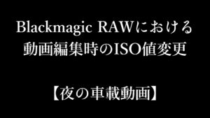 【夜の車載動画】Blackmagic RAWにおける動画編集時のISO値変更